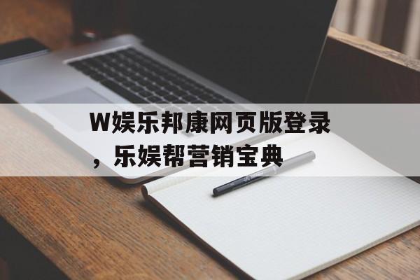 W娱乐邦康网页版登录，乐娱帮营销宝典