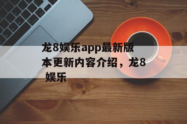 龙8娱乐app最新版本更新内容介绍，龙8 娱乐