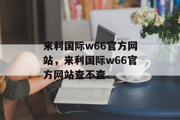 来利国际w66官方网站，来利国际w66官方网站查不查