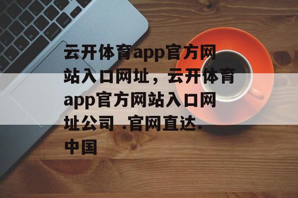 云开体育app官方网站入口网址，云开体育app官方网站入口网址公司 .官网直达.中国