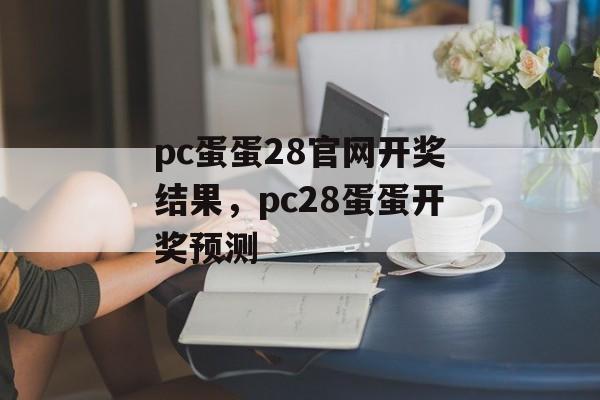 pc蛋蛋28官网开奖结果，pc28蛋蛋开奖预测