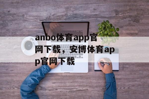 anbo体育app官网下载，安博体育app官网下载