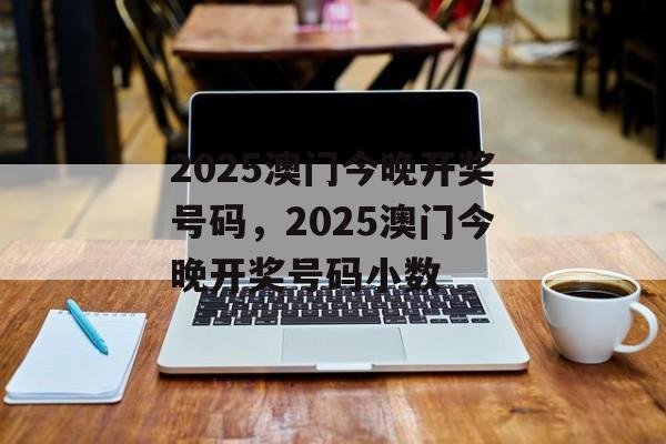 2025澳门今晚开奖号码，2025澳门今晚开奖号码小数